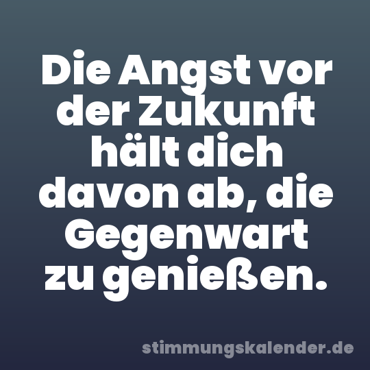 Die Angst vor der Zukunft hält dich davon ab, die Gegenwart zu genießen.