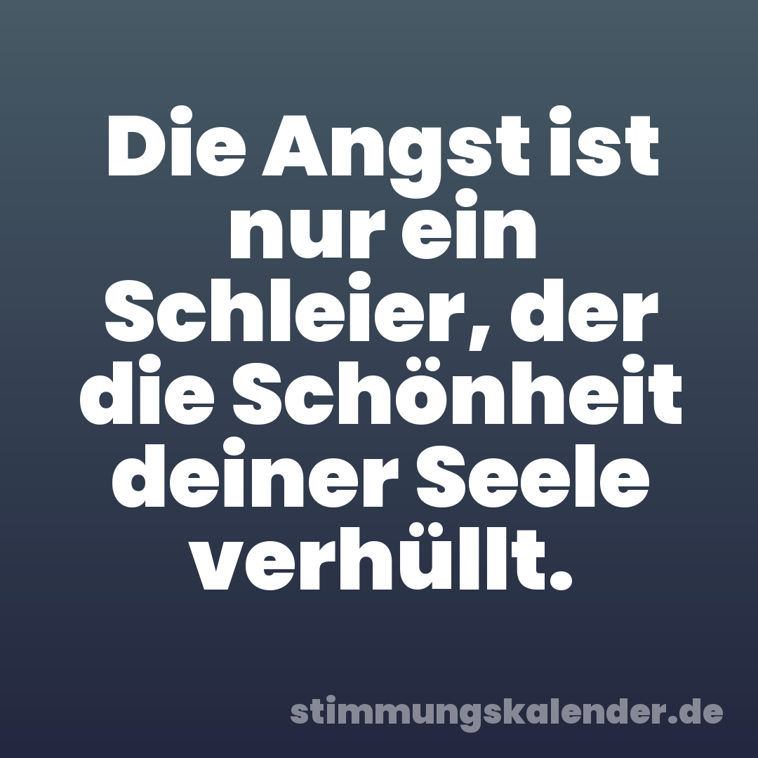 Die Angst ist nur ein Schleier, der die Schönheit deiner Seele verhüllt.