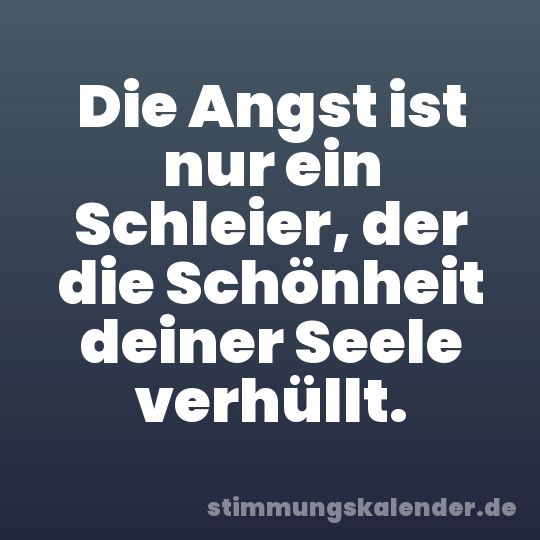 Die Angst ist nur ein Schleier, der die Schönheit deiner Seele verhüllt.