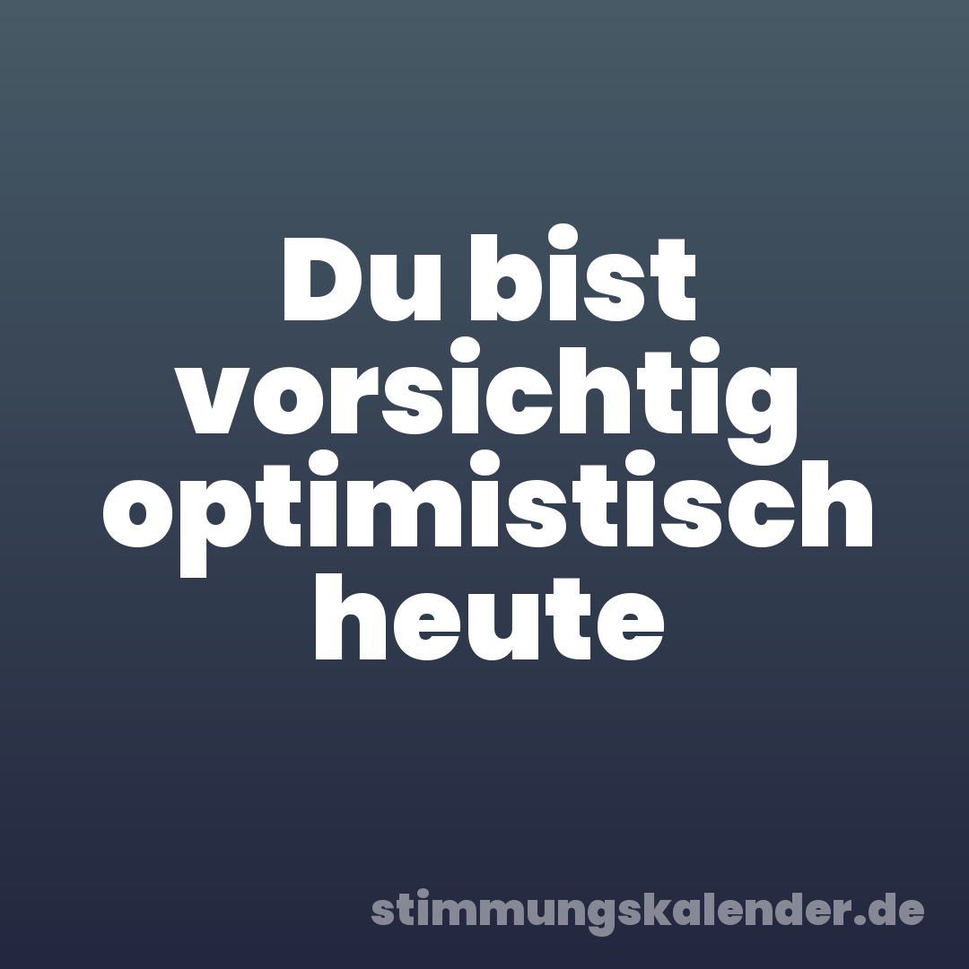 Du bist vorsichtig optimistisch heute