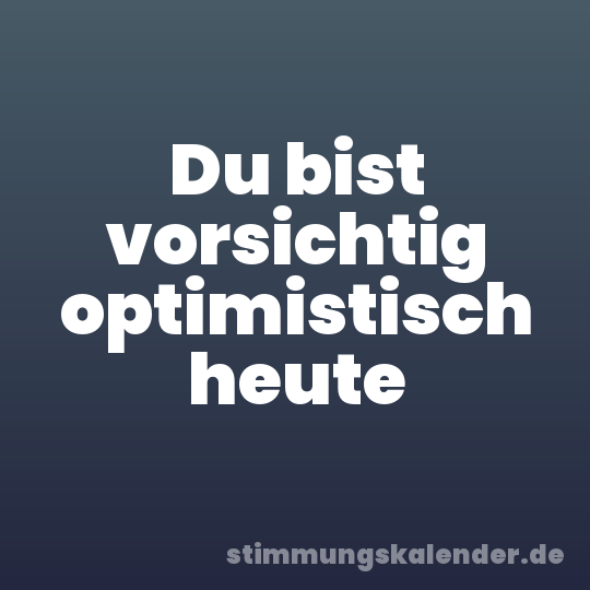 Du bist vorsichtig optimistisch heute