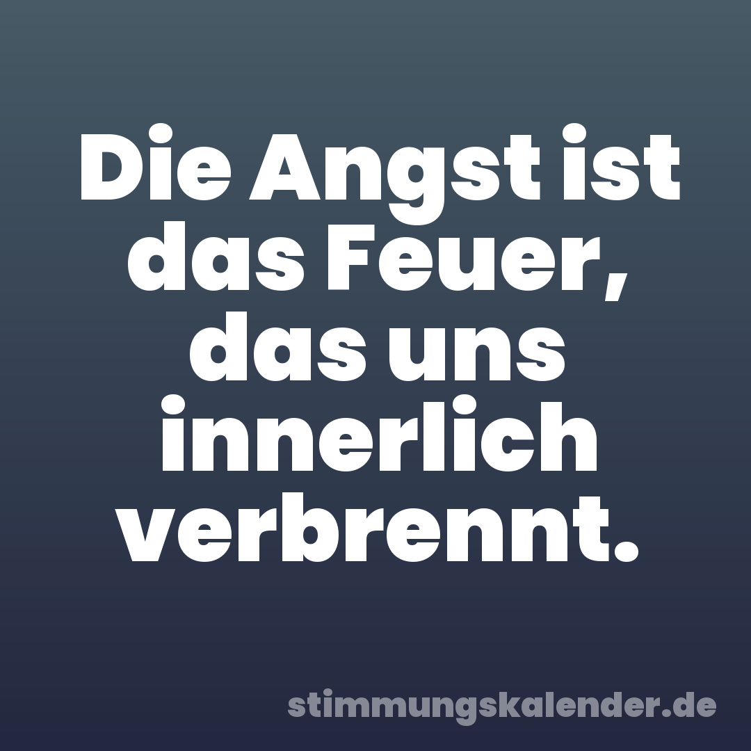 Die Angst ist das Feuer, das uns innerlich verbrennt.