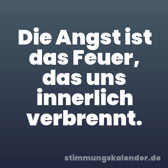 Die Angst ist das Feuer, das uns innerlich verbrennt.