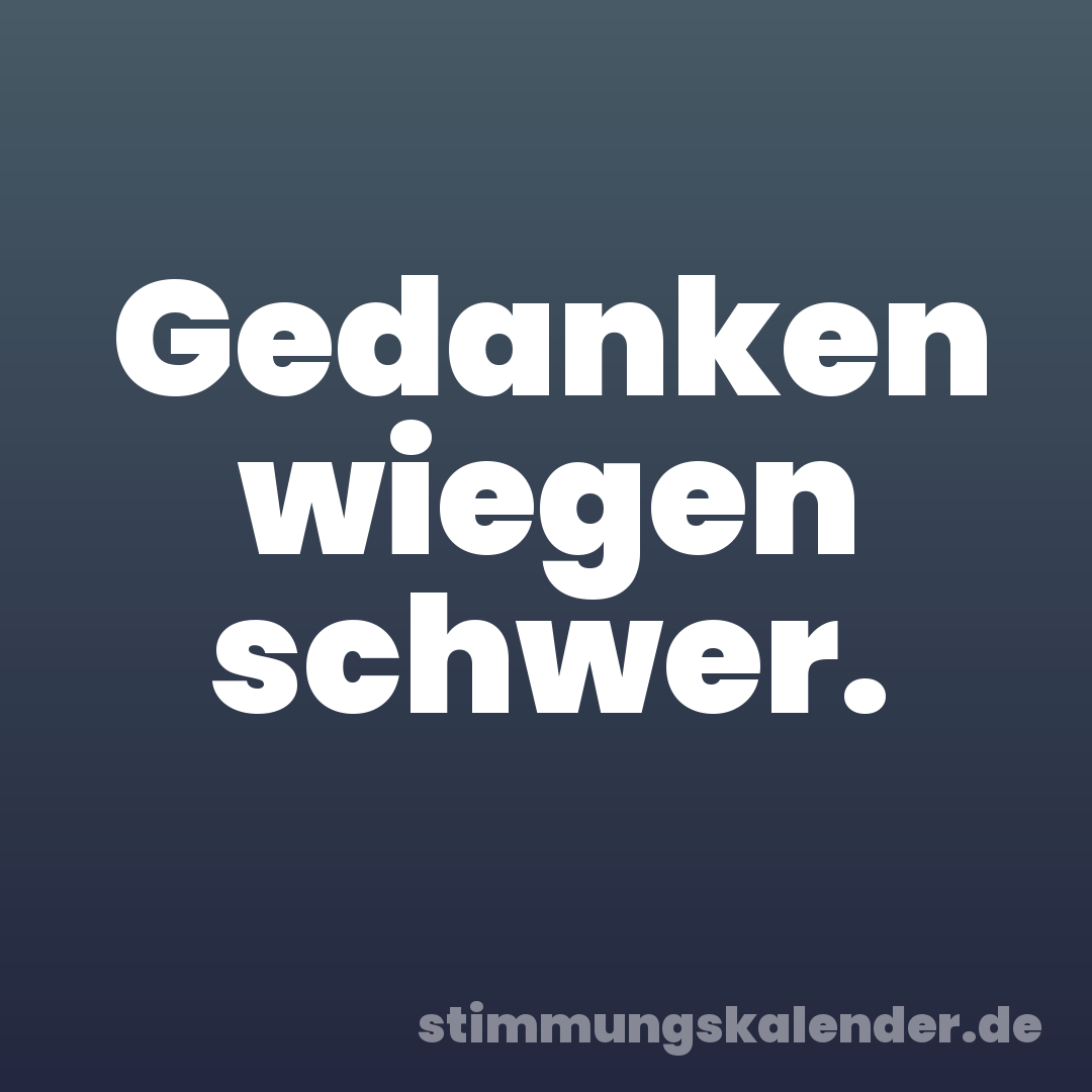 Gedanken wiegen schwer.