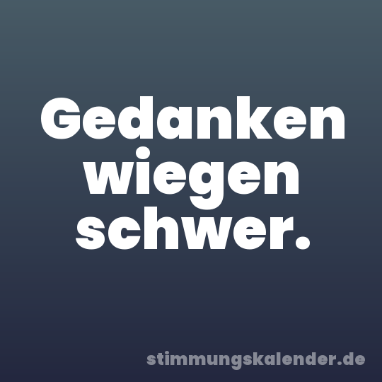 Gedanken wiegen schwer.