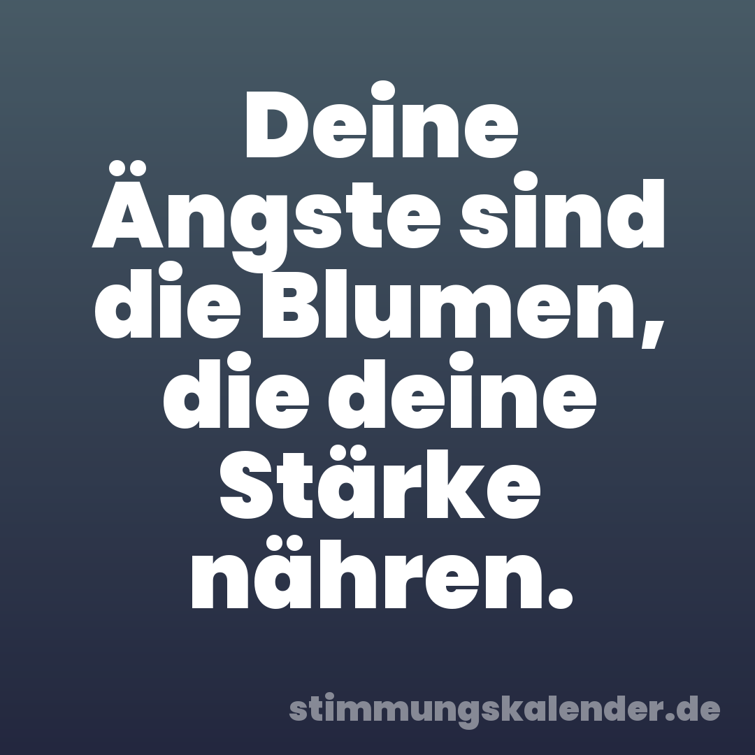 Deine Ängste sind die Blumen, die deine Stärke nähren.