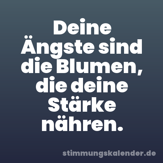 Deine Ängste sind die Blumen, die deine Stärke nähren.