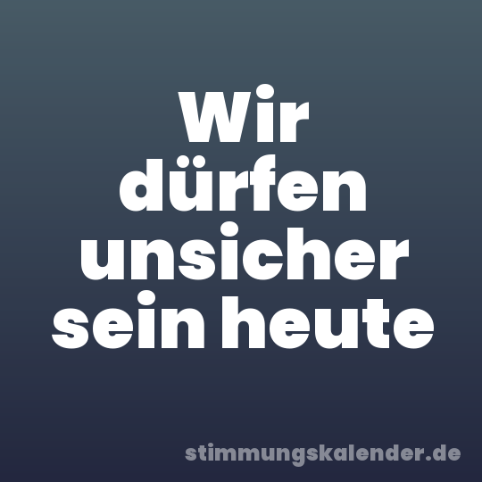Wir dürfen unsicher sein heute