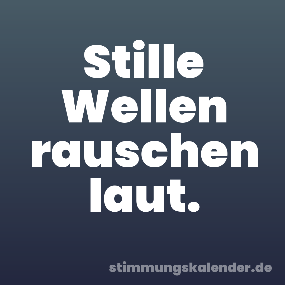 Stille Wellen rauschen laut.