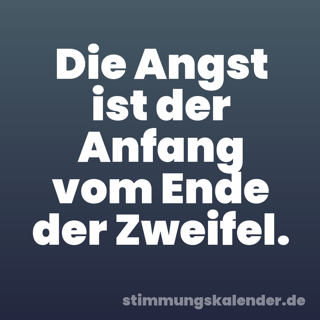 Die Angst ist der Anfang vom Ende der Zweifel.