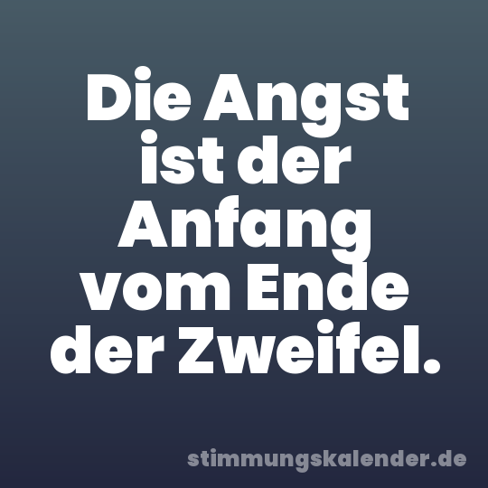 Die Angst ist der Anfang vom Ende der Zweifel.