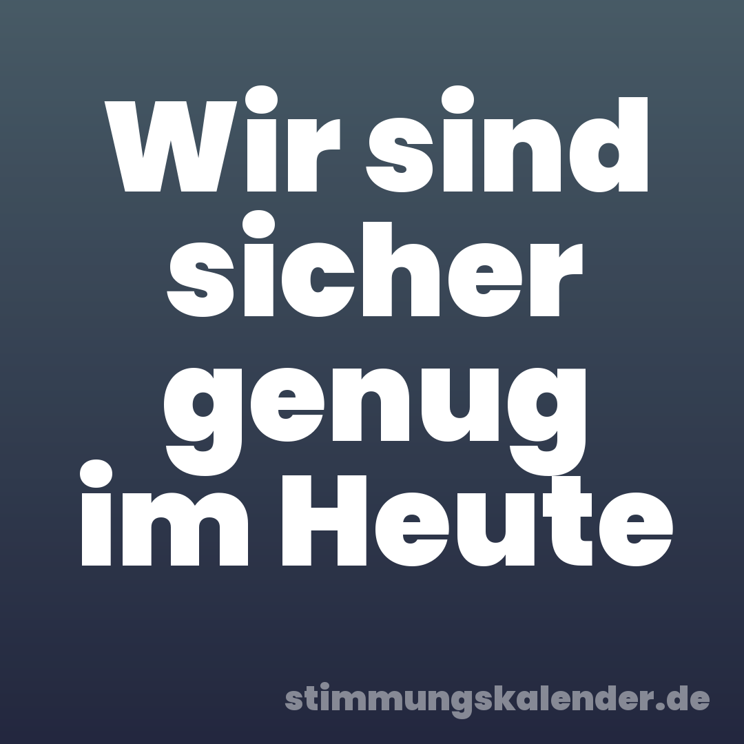 Wir sind sicher genug im Heute