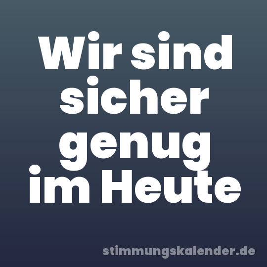 Wir sind sicher genug im Heute