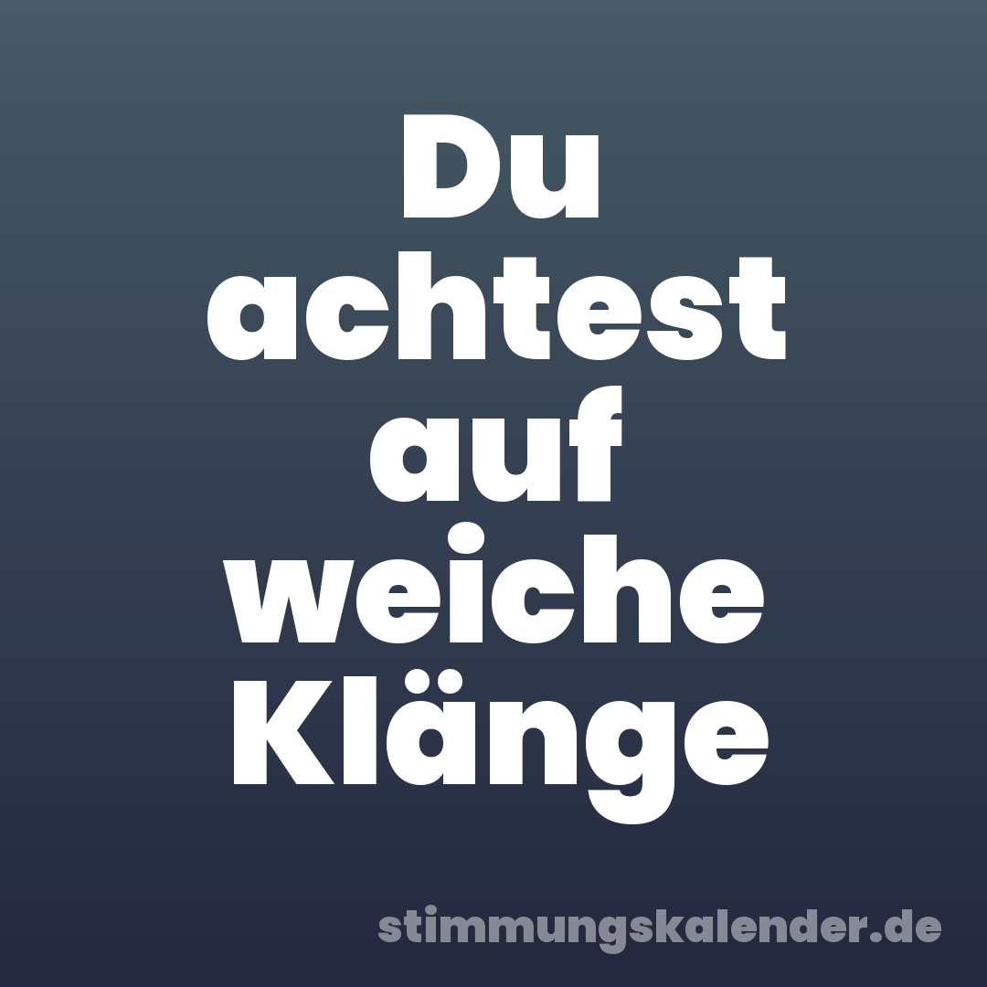 Du achtest auf weiche Klänge