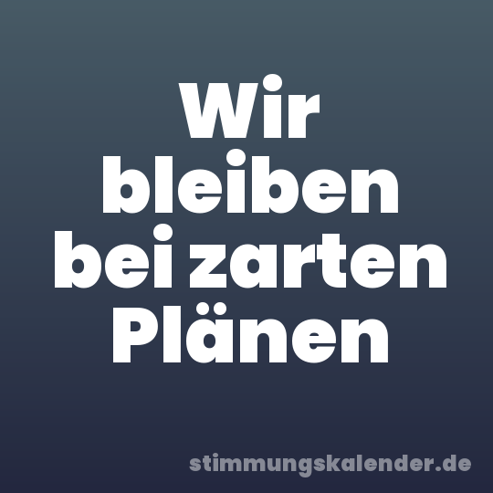 Wir bleiben bei zarten Plänen