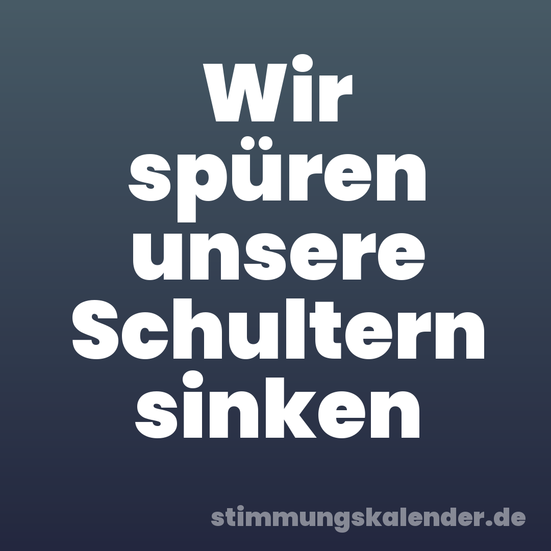 Wir spüren unsere Schultern sinken