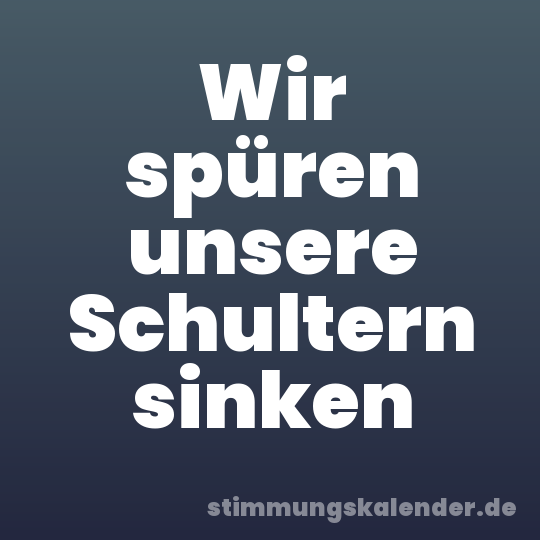 Wir spüren unsere Schultern sinken