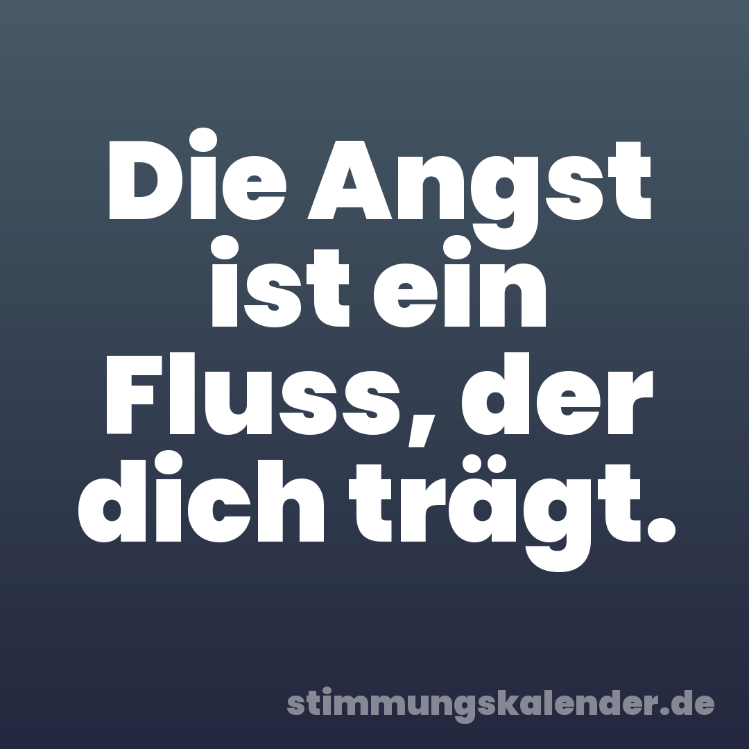 Die Angst ist ein Fluss, der dich trägt.