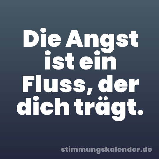 Die Angst ist ein Fluss, der dich trägt.