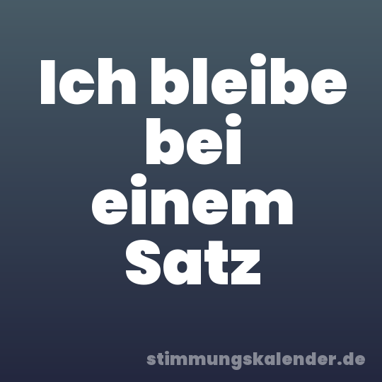 Ich bleibe bei einem Satz