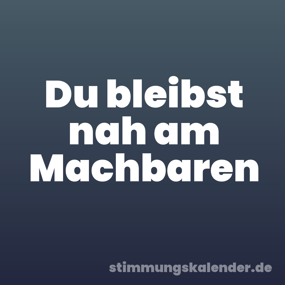 Du bleibst nah am Machbaren
