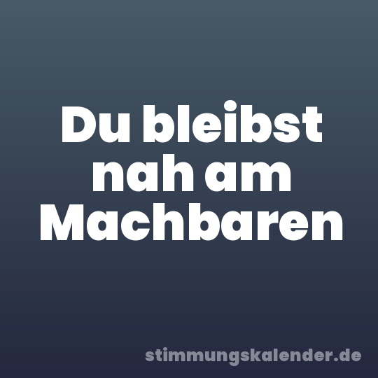 Du bleibst nah am Machbaren