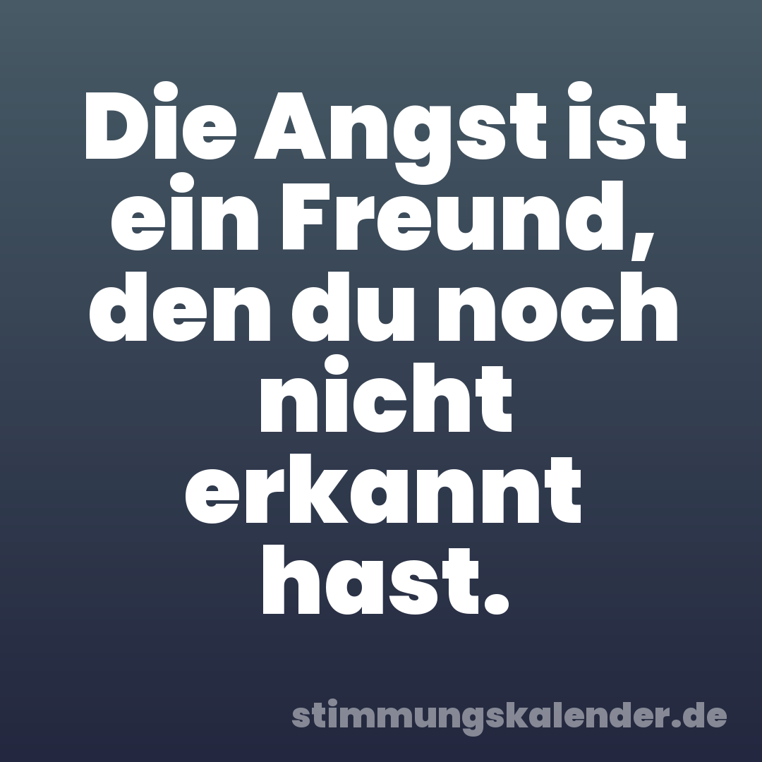 Die Angst ist ein Freund, den du noch nicht erkannt hast.