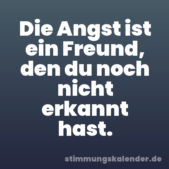 Die Angst ist ein Freund, den du noch nicht erkannt hast.