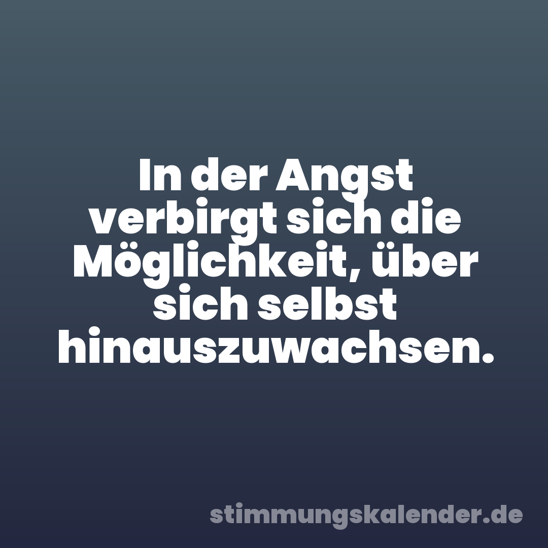 In der Angst verbirgt sich die Möglichkeit, über sich selbst hinauszuwachsen.