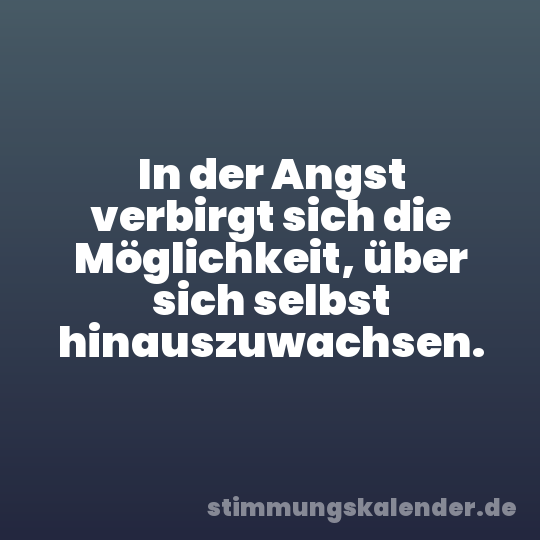 In der Angst verbirgt sich die Möglichkeit, über sich selbst hinauszuwachsen.