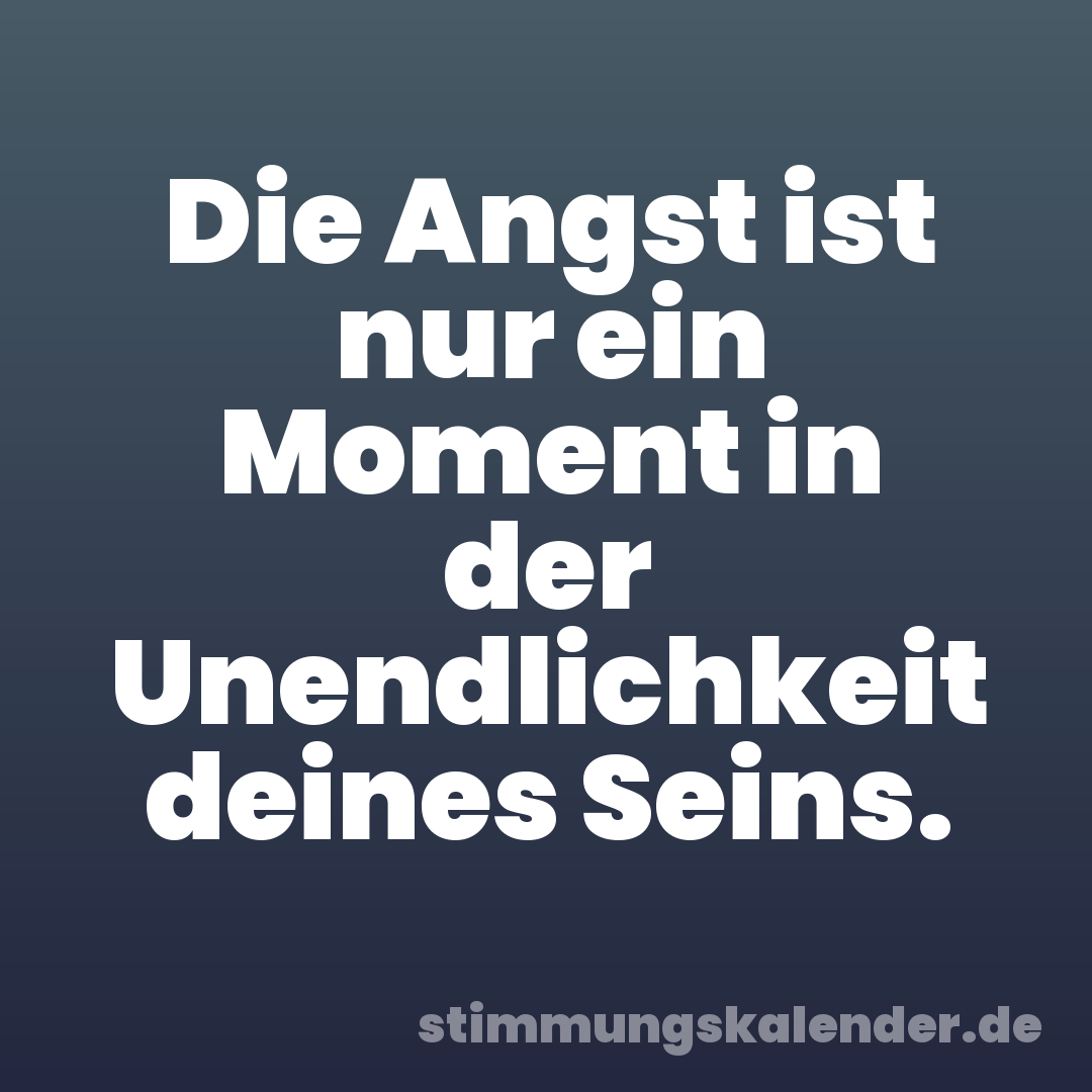 Die Angst ist nur ein Moment in der Unendlichkeit deines Seins.