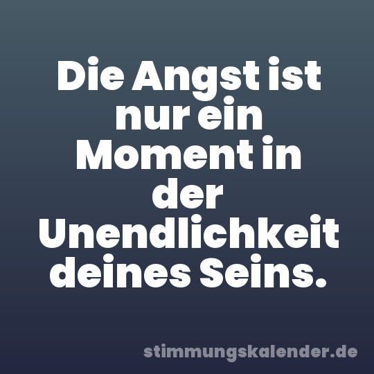 Die Angst ist nur ein Moment in der Unendlichkeit deines Seins.