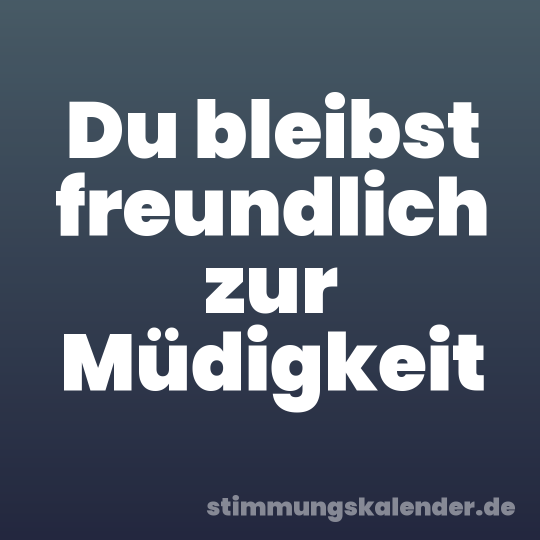 Du bleibst freundlich zur Müdigkeit