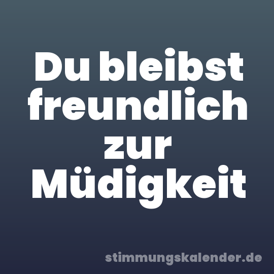 Du bleibst freundlich zur Müdigkeit