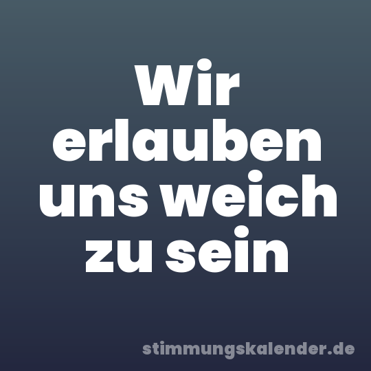 Wir erlauben uns weich zu sein