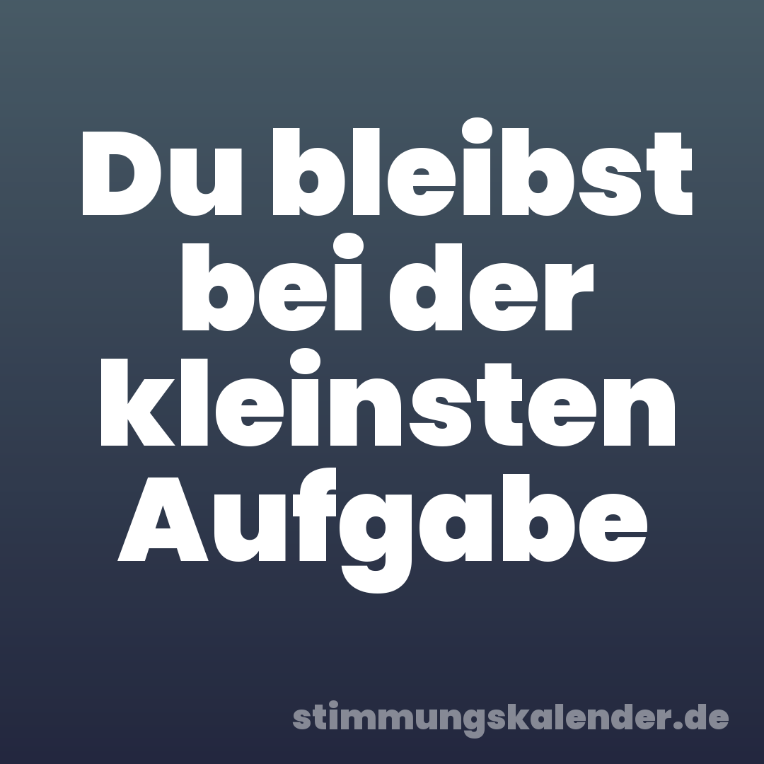 Du bleibst bei der kleinsten Aufgabe