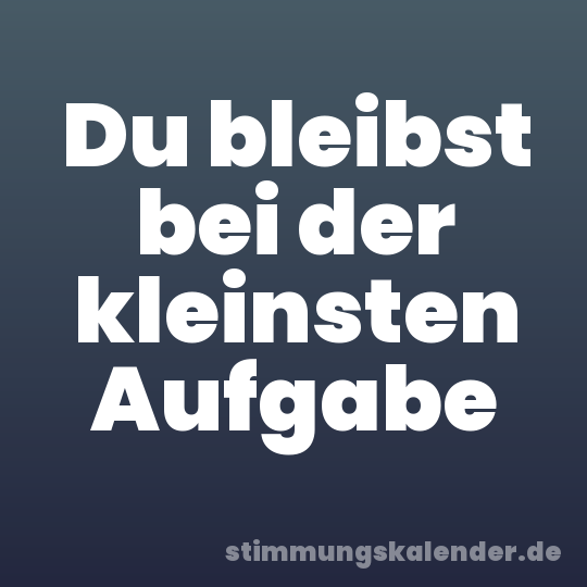 Du bleibst bei der kleinsten Aufgabe