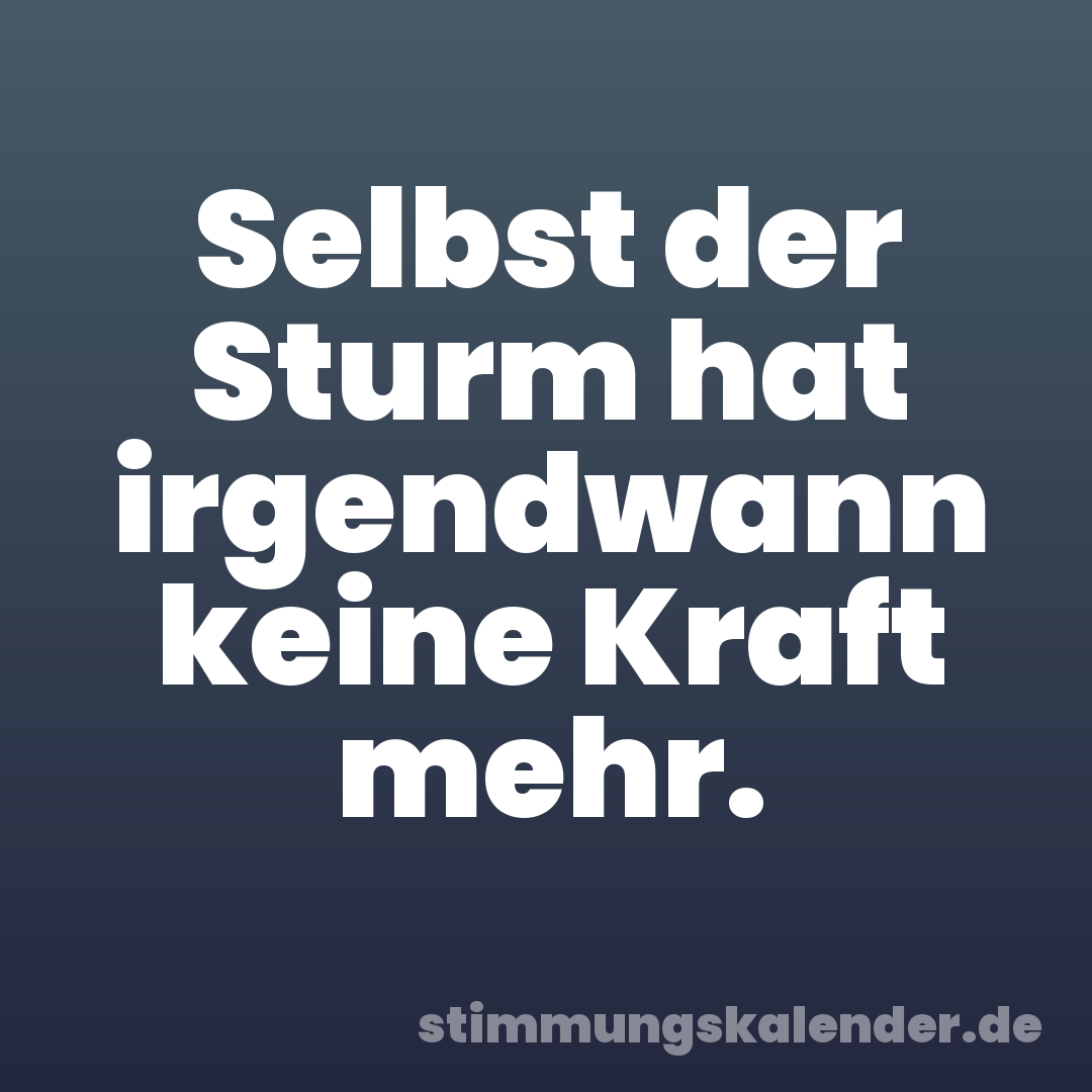 Selbst der Sturm hat irgendwann keine Kraft mehr.