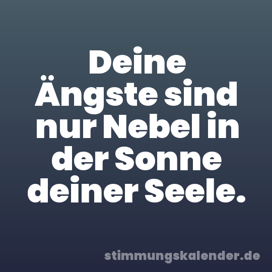 Deine Ängste sind nur Nebel in der Sonne deiner Seele.