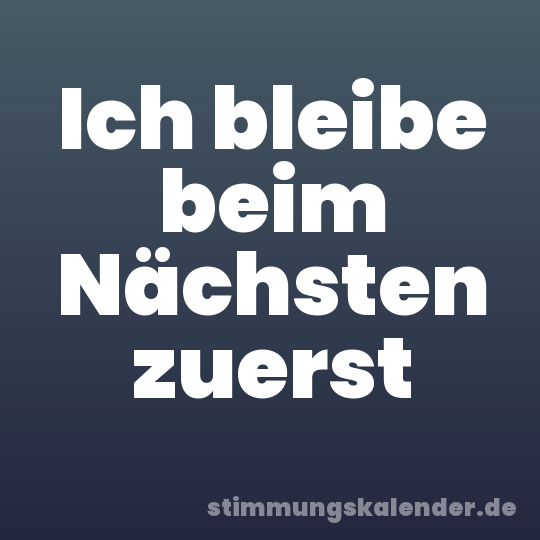 Ich bleibe beim Nächsten zuerst
