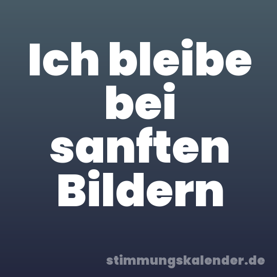 Ich bleibe bei sanften Bildern