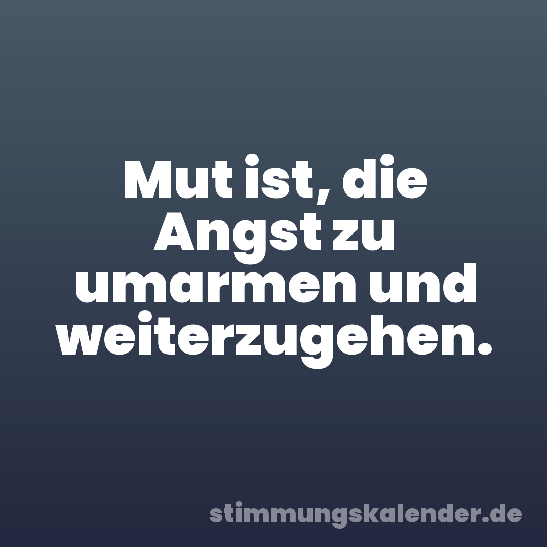 Mut ist, die Angst zu umarmen und weiterzugehen.