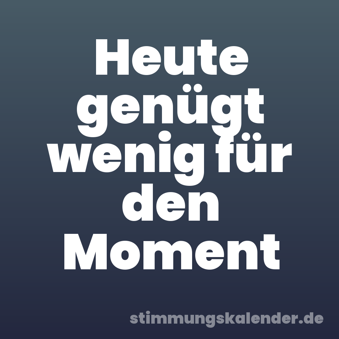 Heute genügt wenig für den Moment