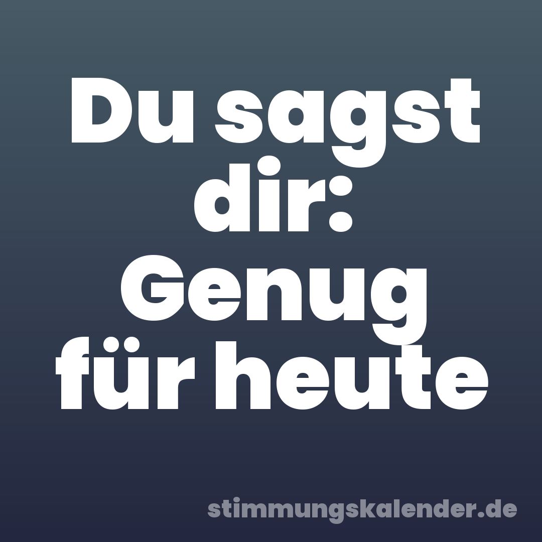 Du sagst dir: Genug für heute