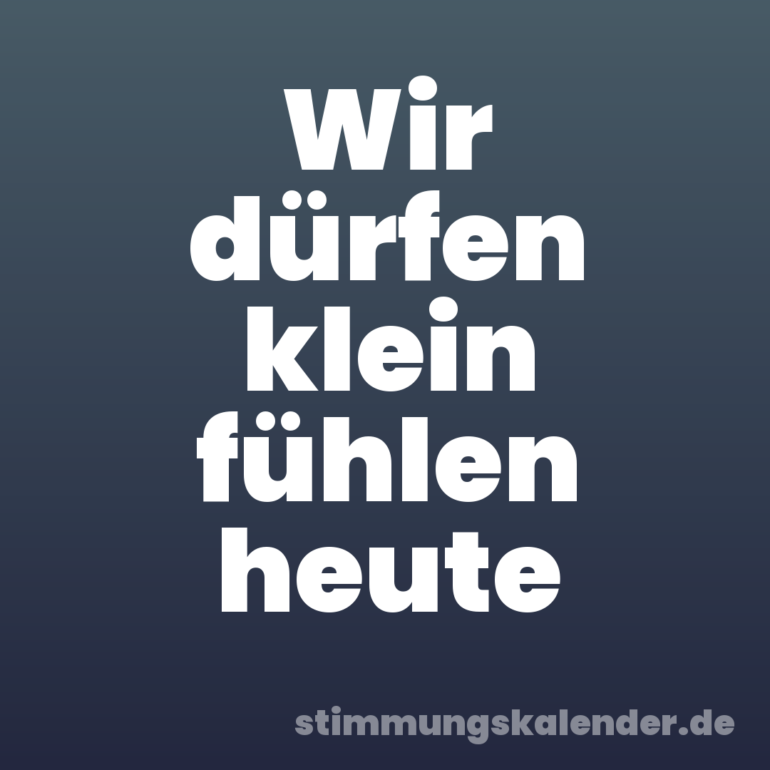 Wir dürfen klein fühlen heute