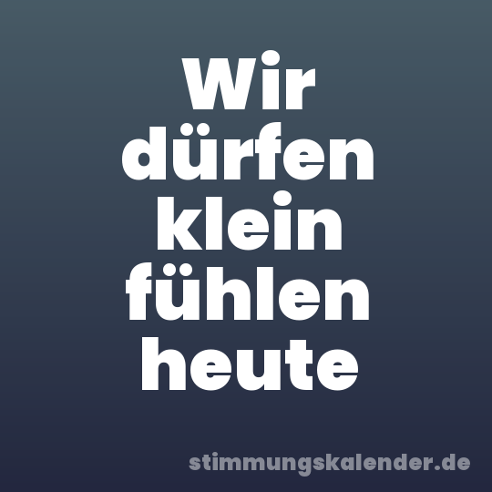 Wir dürfen klein fühlen heute