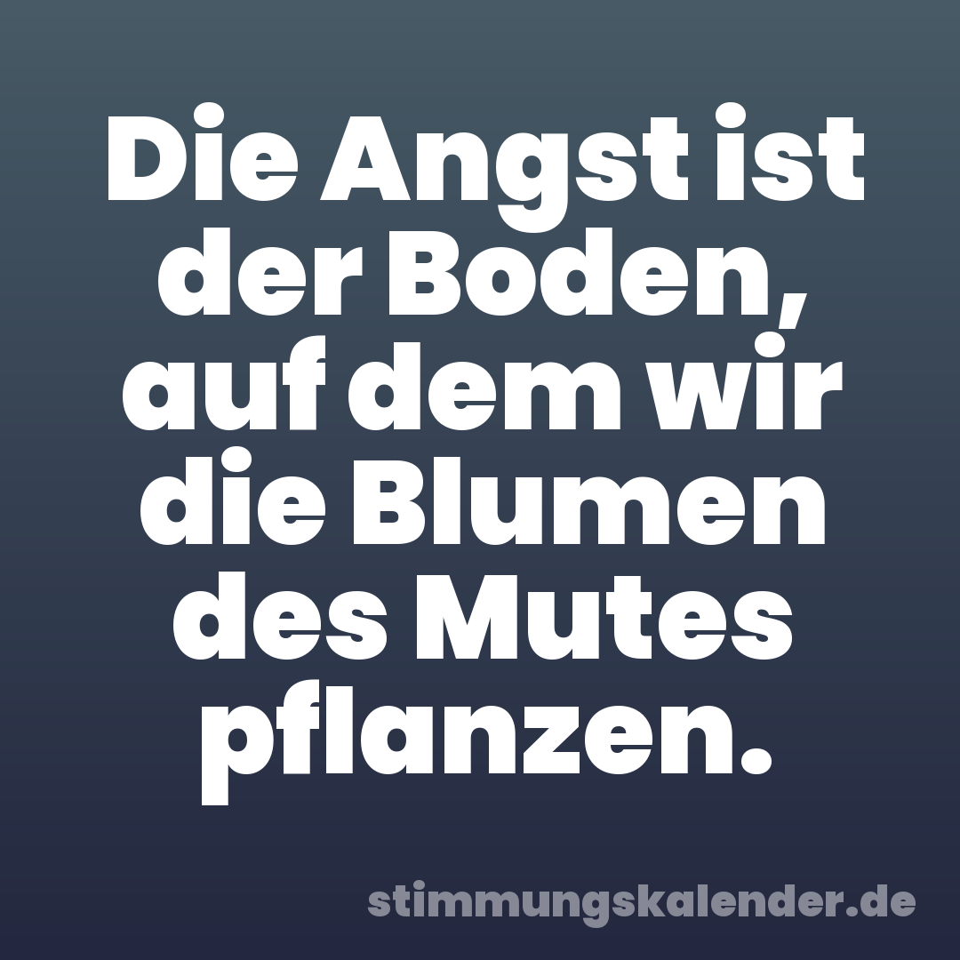 Die Angst ist der Boden, auf dem wir die Blumen des Mutes pflanzen.