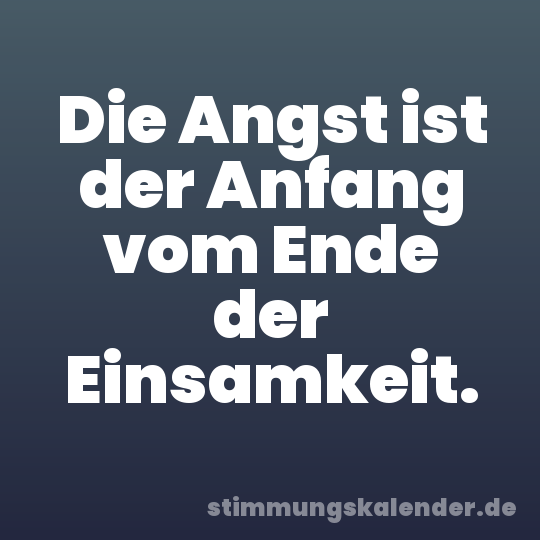Die Angst ist der Anfang vom Ende der Einsamkeit.