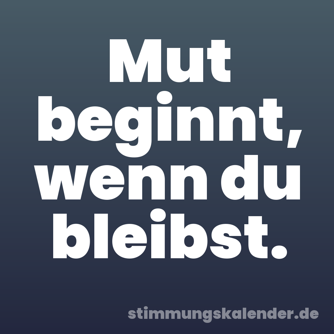 Mut beginnt, wenn du bleibst.