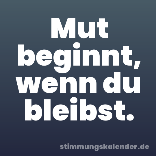 Mut beginnt, wenn du bleibst.